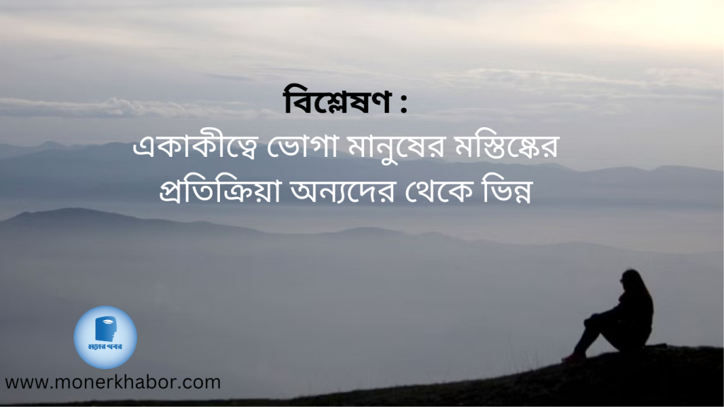 একাকীত্বে ভোগা মানুষের মস্তিষ্কের প্রতিক্রিয়া অন্যদের থেকে ভিন্ন